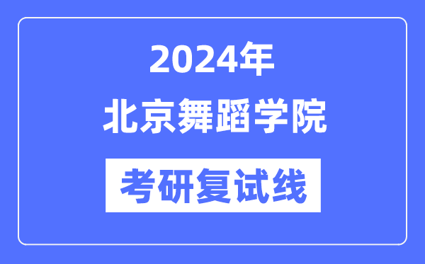 2024年北京舞蹈学院各专业考研复试分数线一览表（含2023年）