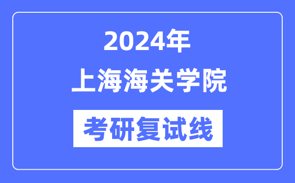 2024年上海海关学院各专业考研复试分数线一览表（含2023年）