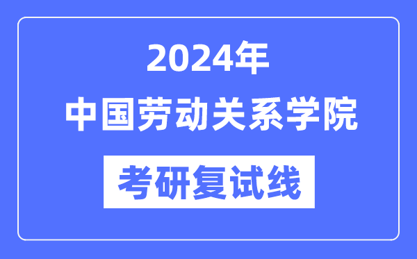 2024年中国劳动关系学院各专业考研复试分数线一览表（含2023年）