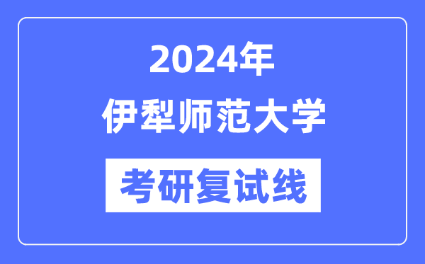 2024年伊犁师范大学各专业考研复试分数线一览表（含2023年）