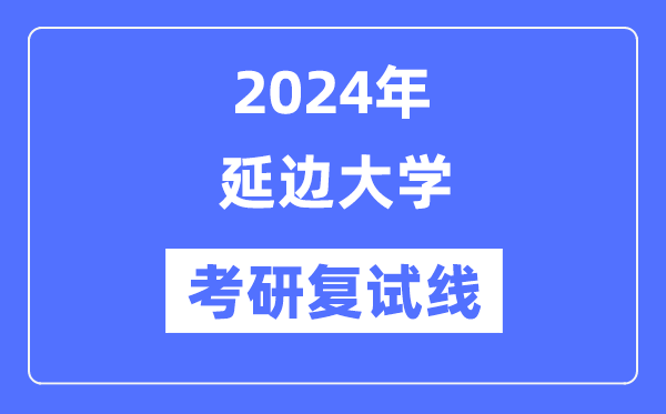 2024年延边大学各专业考研复试分数线一览表（含2023年）