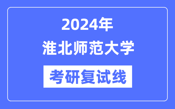 2024年淮北师范大学各专业考研复试分数线一览表（含2023年）