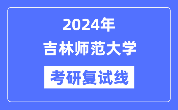 2024年吉林师范大学各专业考研复试分数线一览表（含2023年）