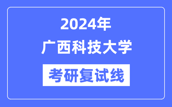 2024年广西科技大学各专业考研复试分数线一览表（含2023年）