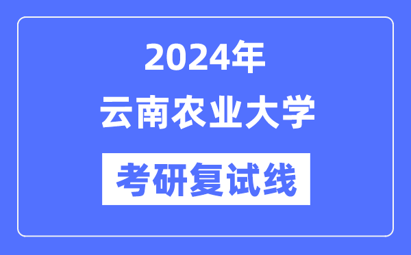 2024年云南农业大学各专业考研复试分数线一览表（含2023年）