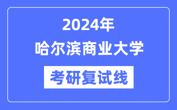 2024年哈尔滨商业大学各专业考研复试分数线一览表（含2023年）