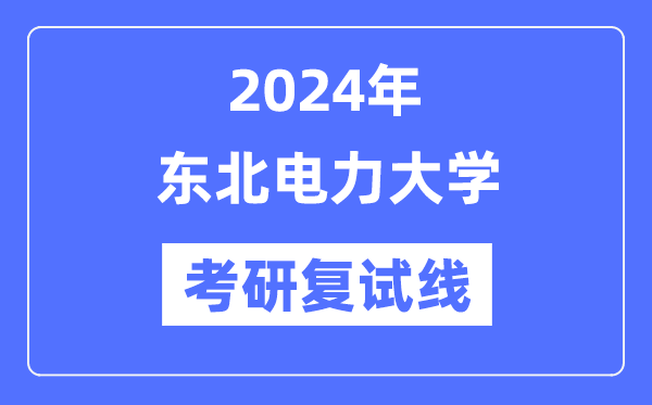 2024年东北电力大学各专业考研复试分数线一览表（含2023年）