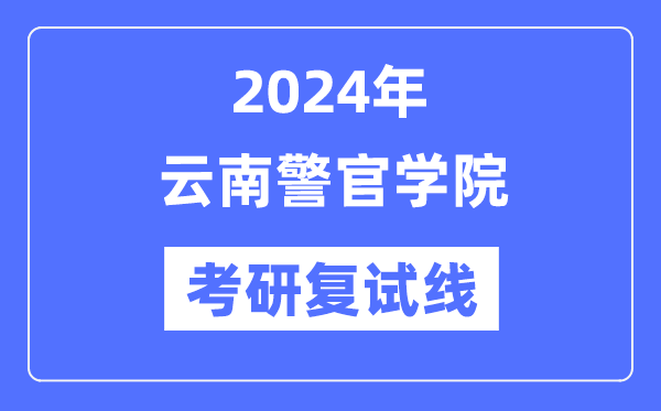 2024年云南警官学院各专业考研复试分数线一览表（含2023年）