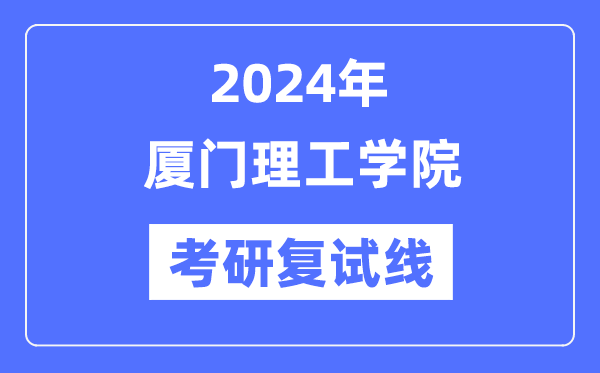 2024年厦门理工学院各专业考研复试分数线一览表（含2023年）