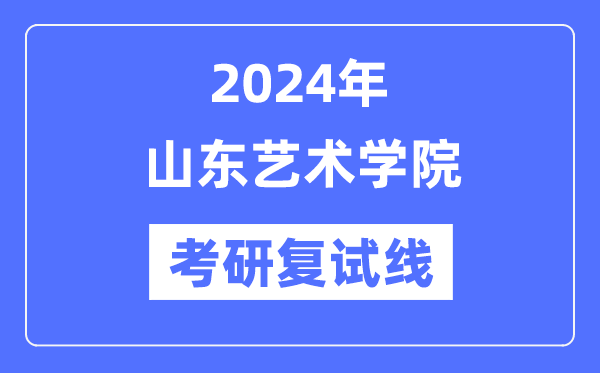 2024年山东艺术学院各专业考研复试分数线一览表（含2023年）