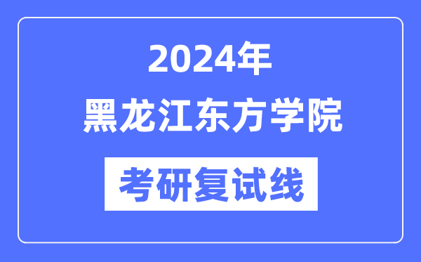 2024年黑龙江东方学院各专业考研复试分数线一览表（含2023年）