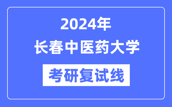 2024年长春中医药大学各专业考研复试分数线一览表（含2023年）