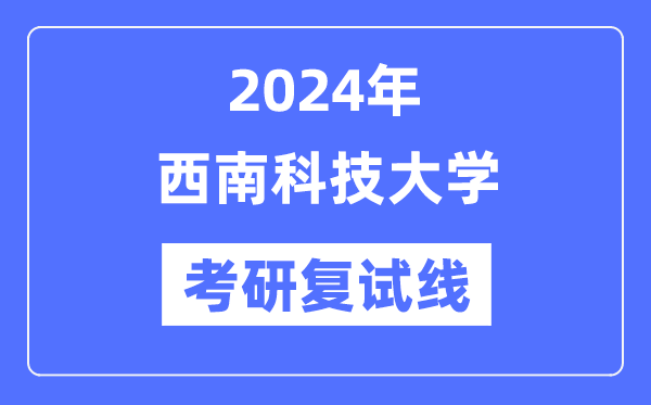 2024年西南科技大学各专业考研复试分数线一览表（含2023年）