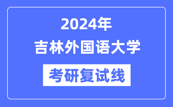 2024年吉林外国语大学各专业考研复试分数线一览表（含2023年）