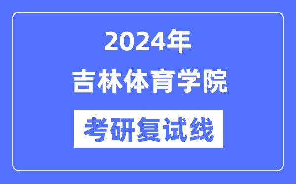 2024年吉林体育学院各专业考研复试分数线一览表（含2023年）