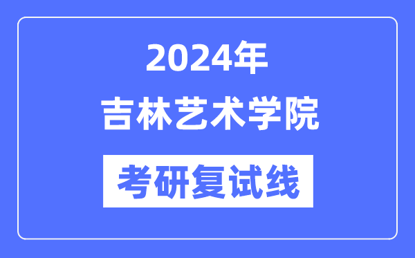 2024年吉林艺术学院各专业考研复试分数线一览表（含2023年）