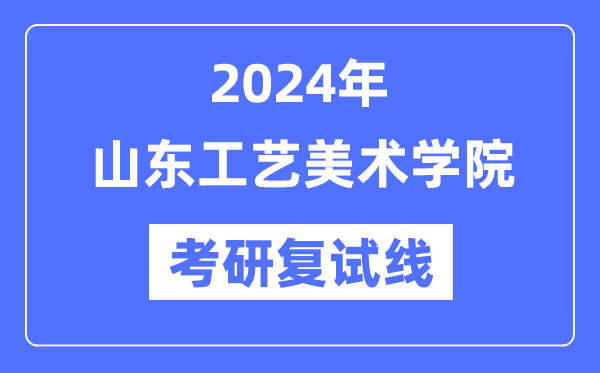 2024年山东工艺美术学院各专业考研复试分数线一览表（含2023年）