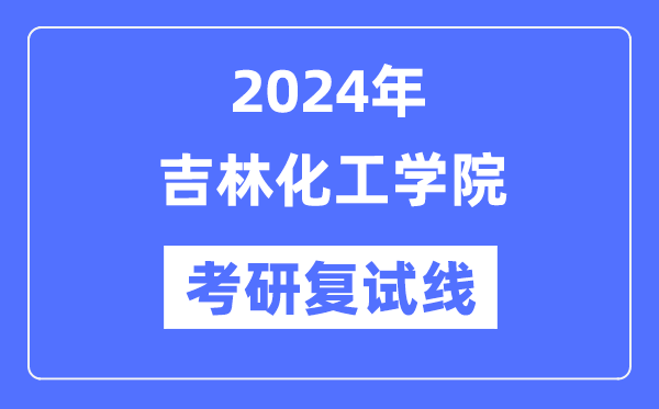 2024年吉林化工学院各专业考研复试分数线一览表（含2023年）