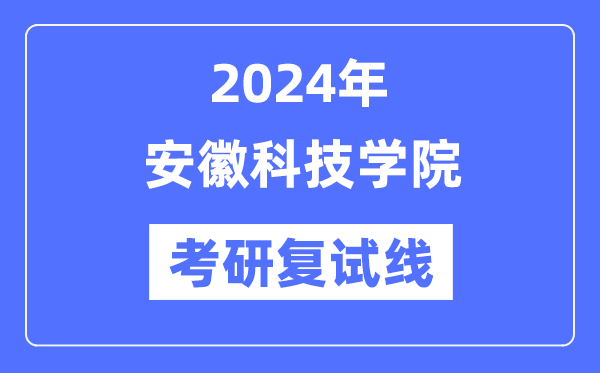 2024年安徽科技学院各专业考研复试分数线一览表（含2023年）