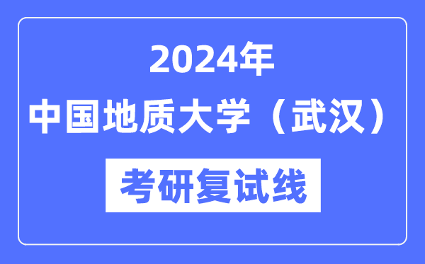 2024年中国地质大学（武汉）各专业考研复试分数线一览表（含2023年）