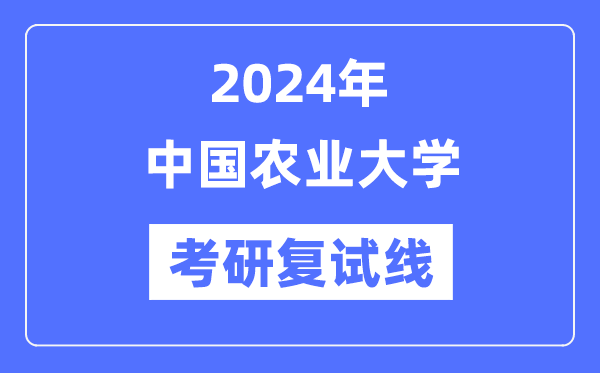 2024年中国农业大学各专业考研复试分数线一览表（含2023年）