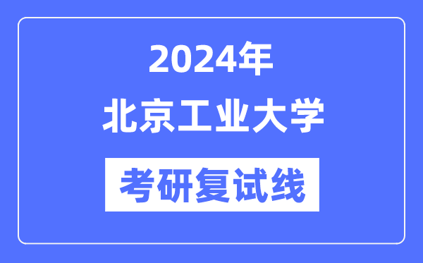 2024年北京工业大学各专业考研复试分数线一览表（含2023年）