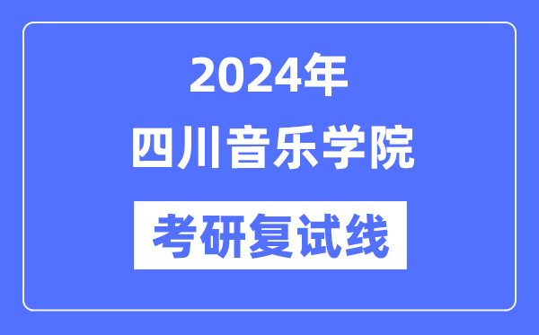 2024年四川音乐学院各专业考研复试分数线一览表（含2023年）