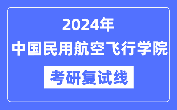 2024年中国民用航空飞行学院各专业考研复试分数线一览表（含2023年）