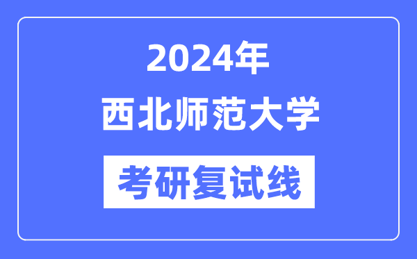 2024年西北师范大学各专业考研复试分数线一览表（含2023年）