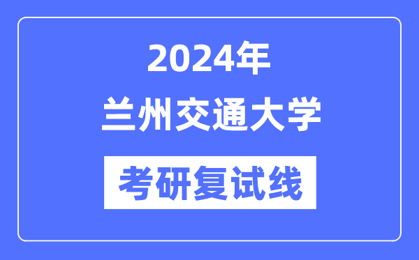 2024年兰州交通大学各专业考研复试分数线一览表（含2023年）