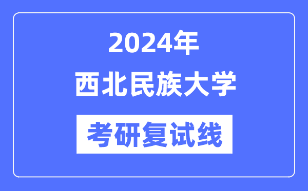 2024年西北民族大学各专业考研复试分数线一览表（含2023年）