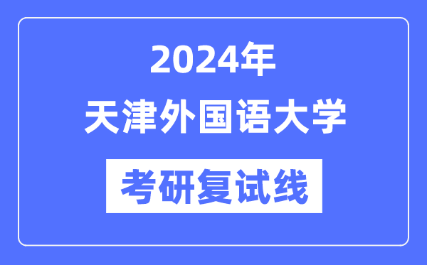 2024年天津外国语大学各专业考研复试分数线一览表（含2023年）