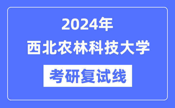 2024年西北农林科技大学各专业考研复试分数线一览表（含2023年）