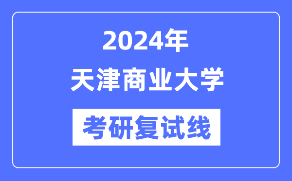 2024年天津商业大学各专业考研复试分数线一览表（含2023年）