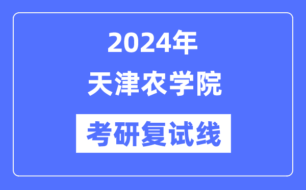 2024年天津农学院各专业考研复试分数线一览表（含2023年）