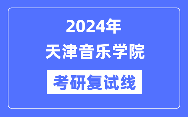 2024年天津音乐学院各专业考研复试分数线一览表（含2023年）