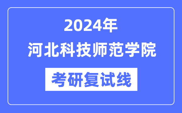 2024年河北科技师范学院各专业考研复试分数线一览表（含2023年）