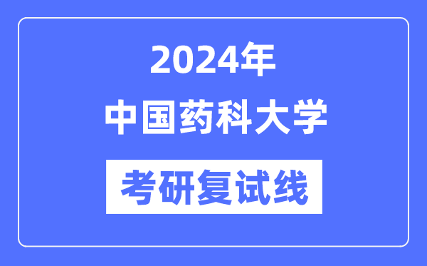 2024年中国药科大学各专业考研复试分数线一览表（含2023年）