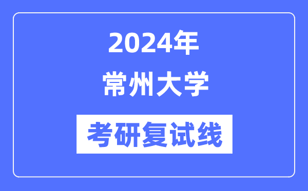 2024年常州大学各专业考研复试分数线一览表（含2023年）