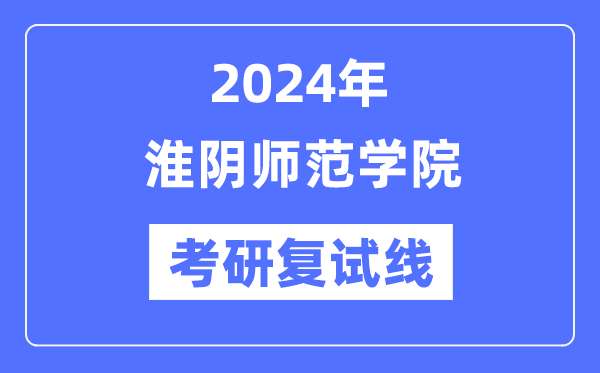 2024年淮阴师范学院各专业考研复试分数线一览表（含2023年）