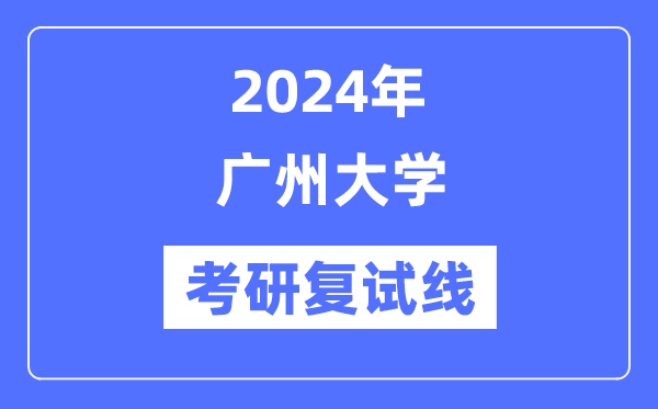 2024年广州大学各专业考研复试分数线一览表（含2023年）