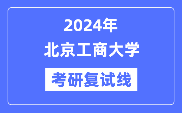 2024年北京工商大学各专业考研复试分数线一览表（含2023年）