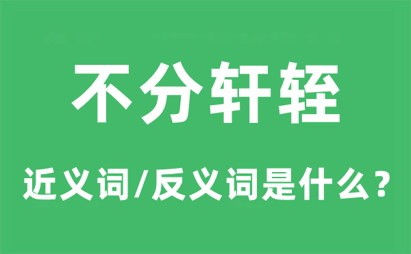 不分轩轾的近义词和反义词是什么,不分轩轾是什么意思