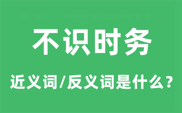 不识时务的近义词和反义词是什么,不识时务是什么意思