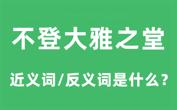 不登大雅之堂的近义词和反义词是什么,不登大雅之堂是什么意思