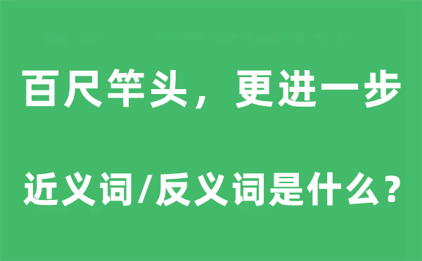 百尺竿头，更进一步的近义词和反义词是什么,百尺竿头，更进一步是什么意思