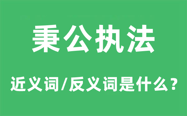 秉公执法的近义词和反义词是什么,秉公执法是什么意思