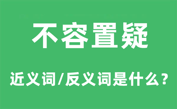 不容置疑的近义词和反义词是什么,不容置疑是什么意思