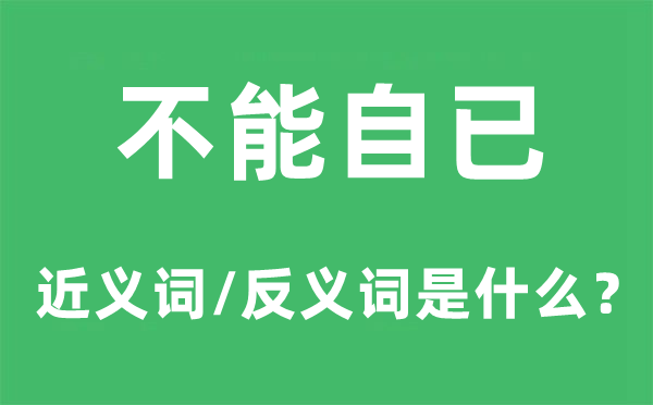 不能自已的近义词和反义词是什么,不能自已是什么意思