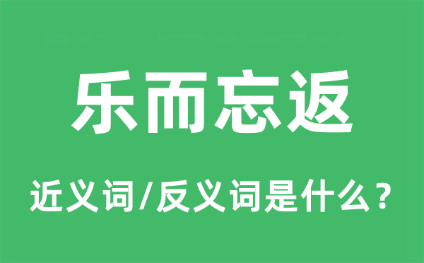 乐而忘返的近义词和反义词是什么,乐而忘返是什么意思